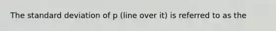 The standard deviation of p (line over it) is referred to as the