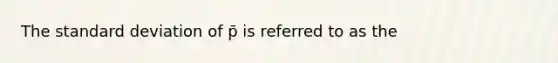 The standard deviation of p̄ is referred to as the