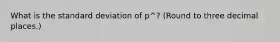 What is the standard deviation of p^? (Round to three decimal places.)