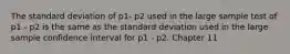 The standard deviation of p1- p2 used in the large sample test of p1 - p2 is the same as the standard deviation used in the large sample confidence interval for p1 - p2. Chapter 11