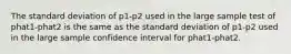 The standard deviation of p1-p2 used in the large sample test of phat1-phat2 is the same as the standard deviation of p1-p2 used in the large sample confidence interval for phat1-phat2.