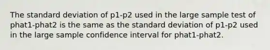 The standard deviation of p1-p2 used in the large sample test of phat1-phat2 is the same as the standard deviation of p1-p2 used in the large sample confidence interval for phat1-phat2.