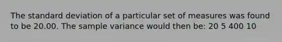 The standard deviation of a particular set of measures was found to be 20.00. The sample variance would then be: 20 5 400 10