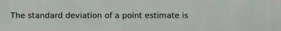 The standard deviation of a point estimate is