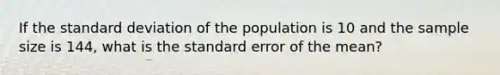 If the <a href='https://www.questionai.com/knowledge/kqGUr1Cldy-standard-deviation' class='anchor-knowledge'>standard deviation</a> of the population is 10 and the sample size is 144, what is the standard error of the mean?