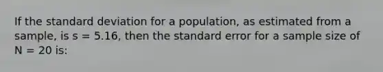 If the <a href='https://www.questionai.com/knowledge/kqGUr1Cldy-standard-deviation' class='anchor-knowledge'>standard deviation</a> for a population, as estimated from a sample, is s = 5.16, then the standard error for a sample size of N = 20 is: