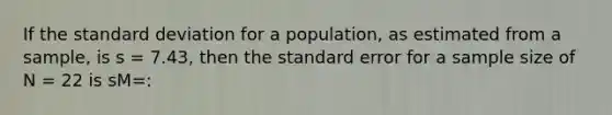 If the standard deviation for a population, as estimated from a sample, is s = 7.43, then the standard error for a sample size of N = 22 is sM=: