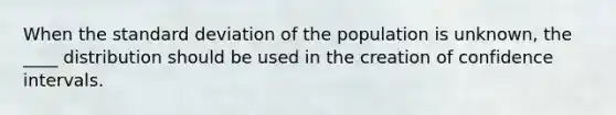 When the <a href='https://www.questionai.com/knowledge/kqGUr1Cldy-standard-deviation' class='anchor-knowledge'>standard deviation</a> of the population is unknown, the ____ distribution should be used in the creation of confidence intervals.