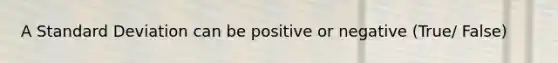 A Standard Deviation can be positive or negative (True/ False)