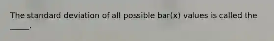 The standard deviation of all possible bar(x) values is called the _____.