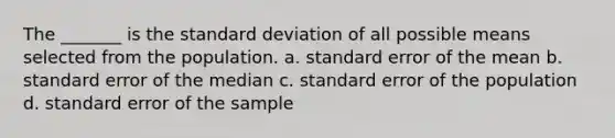 The _______ is the <a href='https://www.questionai.com/knowledge/kqGUr1Cldy-standard-deviation' class='anchor-knowledge'>standard deviation</a> of all possible means selected from the population. a. standard error of the mean b. standard error of the median c. standard error of the population d. standard error of the sample