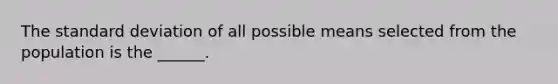 The standard deviation of all possible means selected from the population is the ______.