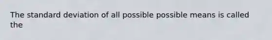 The <a href='https://www.questionai.com/knowledge/kqGUr1Cldy-standard-deviation' class='anchor-knowledge'>standard deviation</a> of all possible possible means is called the