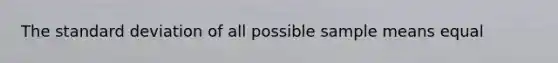 The standard deviation of all possible sample means equal