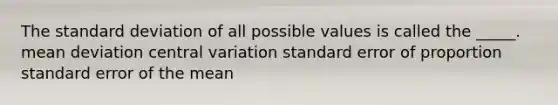 The standard deviation of all possible values is called the _____. mean deviation central variation standard error of proportion standard error of the mean