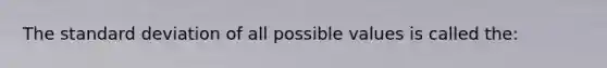 The <a href='https://www.questionai.com/knowledge/kqGUr1Cldy-standard-deviation' class='anchor-knowledge'>standard deviation</a> of all possible values is called the: