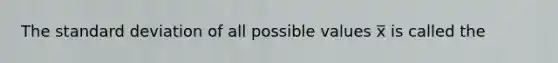 The standard deviation of all possible values x̅ is called the