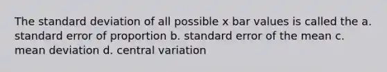 The standard deviation of all possible x bar values is called the a. standard error of proportion b. standard error of the mean c. mean deviation d. central variation