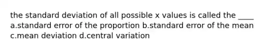 the standard deviation of all possible x values is called the ____ a.standard error of the proportion b.standard error of the mean c.mean deviation d.central variation