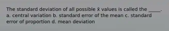 The standard deviation of all possible x̄ values is called the _____. a. central variation b. standard error of the mean c. standard error of proportion d. mean deviation