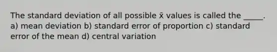 The <a href='https://www.questionai.com/knowledge/kqGUr1Cldy-standard-deviation' class='anchor-knowledge'>standard deviation</a> of all possible x̄ values is called the _____. a) <a href='https://www.questionai.com/knowledge/knHK0utpVO-mean-deviation' class='anchor-knowledge'>mean deviation</a> b) standard error of proportion c) standard error of the mean d) central variation