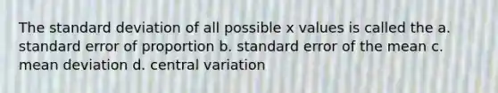 The <a href='https://www.questionai.com/knowledge/kqGUr1Cldy-standard-deviation' class='anchor-knowledge'>standard deviation</a> of all possible x values is called the a. standard error of proportion b. standard error of the mean c. <a href='https://www.questionai.com/knowledge/knHK0utpVO-mean-deviation' class='anchor-knowledge'>mean deviation</a> d. central variation