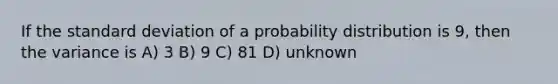 If the <a href='https://www.questionai.com/knowledge/kqGUr1Cldy-standard-deviation' class='anchor-knowledge'>standard deviation</a> of a probability distribution is 9, then the variance is A) 3 B) 9 C) 81 D) unknown