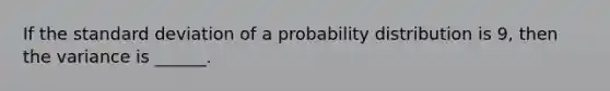 If the standard deviation of a probability distribution is 9, then the variance is ______.