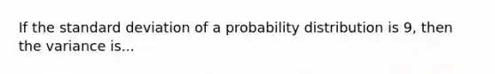 If the <a href='https://www.questionai.com/knowledge/kqGUr1Cldy-standard-deviation' class='anchor-knowledge'>standard deviation</a> of a probability distribution is 9, then the variance is...