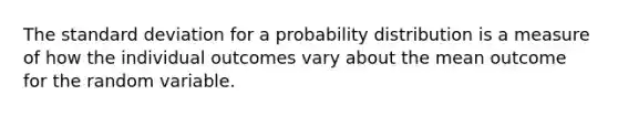 The standard deviation for a probability distribution is a measure of how the individual outcomes vary about the mean outcome for the random variable.