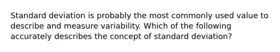 Standard deviation is probably the most commonly used value to describe and measure variability. Which of the following accurately describes the concept of standard deviation?