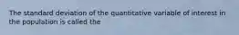 The standard deviation of the quantitative variable of interest in the population is called the