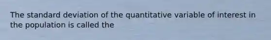 The <a href='https://www.questionai.com/knowledge/kqGUr1Cldy-standard-deviation' class='anchor-knowledge'>standard deviation</a> of the quantitative variable of interest in the population is called the