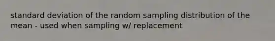 <a href='https://www.questionai.com/knowledge/kqGUr1Cldy-standard-deviation' class='anchor-knowledge'>standard deviation</a> of the random sampling distribution of the mean - used when sampling w/ replacement