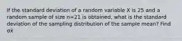 If the standard deviation of a random variable X is 25 and a random sample of size n=21 is​ obtained, what is the standard deviation of the sampling distribution of the sample​ mean? Find σx̄