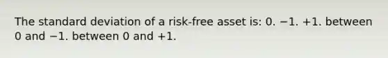 The <a href='https://www.questionai.com/knowledge/kqGUr1Cldy-standard-deviation' class='anchor-knowledge'>standard deviation</a> of a risk-free asset is: 0. −1. +1. between 0 and −1. between 0 and +1.