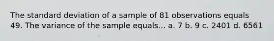 The standard deviation of a sample of 81 observations equals 49. The variance of the sample equals... a. 7 b. 9 c. 2401 d. 6561