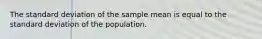 The standard deviation of the sample mean is equal to the standard deviation of the population.