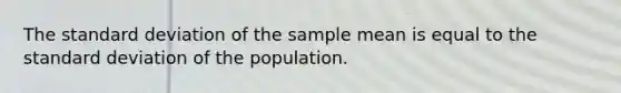 The standard deviation of the sample mean is equal to the standard deviation of the population.