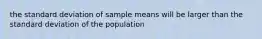 the standard deviation of sample means will be larger than the standard deviation of the population