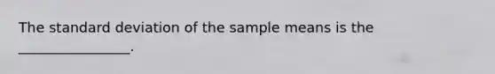 The standard deviation of the sample means is the ________________.