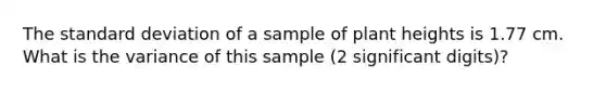 The standard deviation of a sample of plant heights is 1.77 cm. What is the variance of this sample (2 significant digits)?