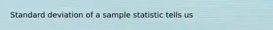 Standard deviation of a sample statistic tells us