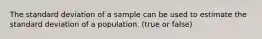 The standard deviation of a sample can be used to estimate the standard deviation of a population. (true or false)