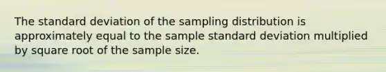 The standard deviation of the sampling distribution is approximately equal to the sample standard deviation multiplied by square root of the sample size.