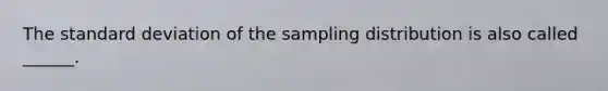 The standard deviation of the sampling distribution is also called ______.