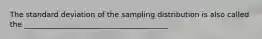 The standard deviation of the sampling distribution is also called the _______________________________________