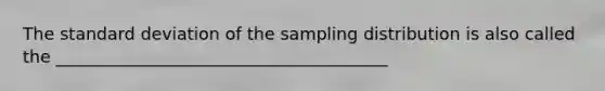 The standard deviation of the sampling distribution is also called the _______________________________________