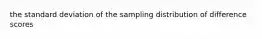 the standard deviation of the sampling distribution of difference scores