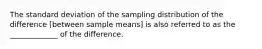 The standard deviation of the sampling distribution of the difference [between sample means] is also referred to as the _____________ of the difference.